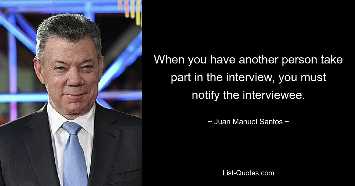 When you have another person take part in the interview, you must notify the interviewee. — © Juan Manuel Santos