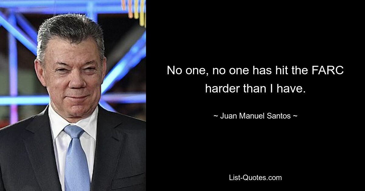 No one, no one has hit the FARC harder than I have. — © Juan Manuel Santos