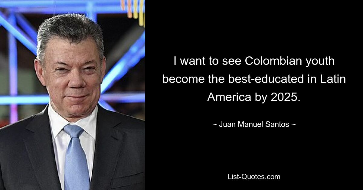 I want to see Colombian youth become the best-educated in Latin America by 2025. — © Juan Manuel Santos