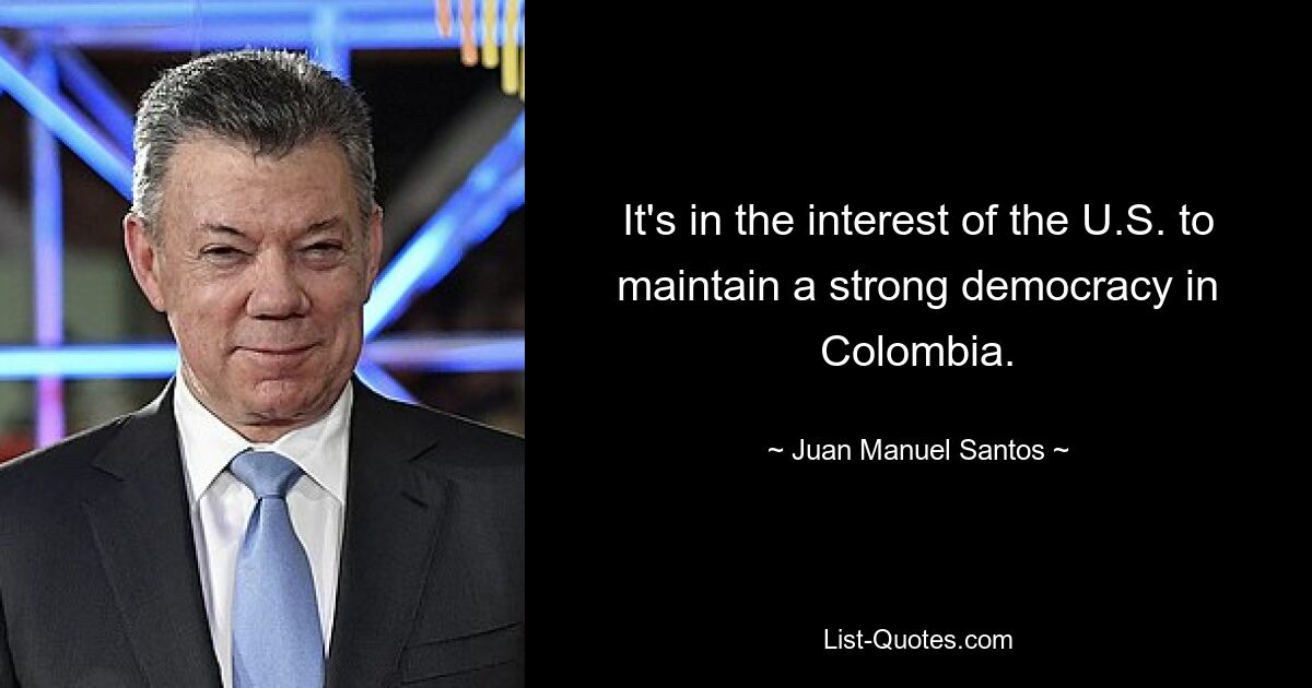 It's in the interest of the U.S. to maintain a strong democracy in Colombia. — © Juan Manuel Santos