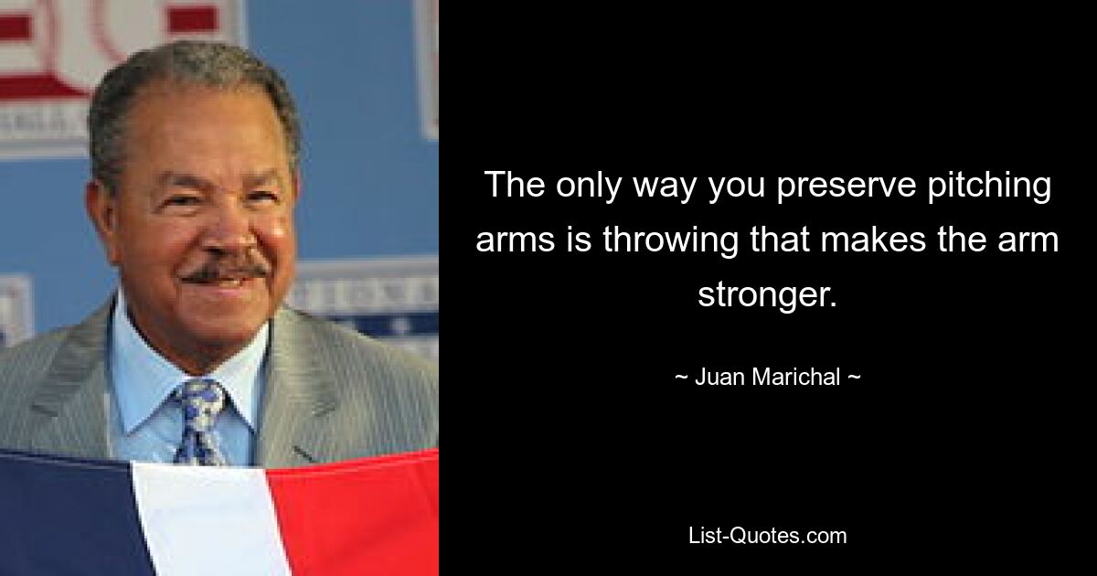 The only way you preserve pitching arms is throwing that makes the arm stronger. — © Juan Marichal