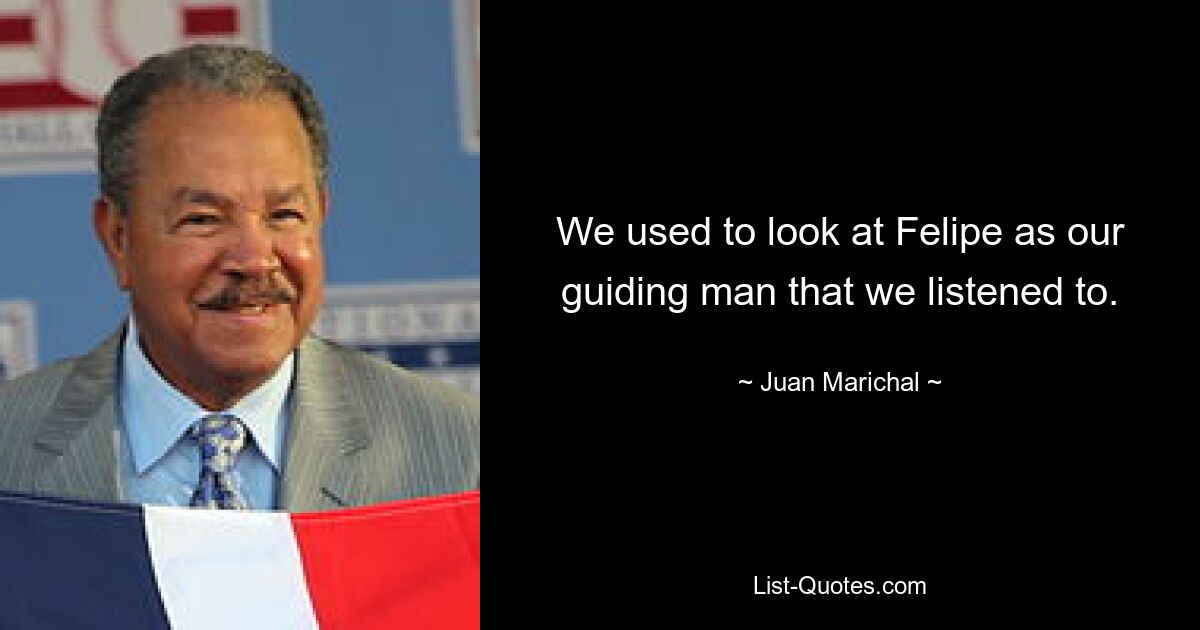 We used to look at Felipe as our guiding man that we listened to. — © Juan Marichal