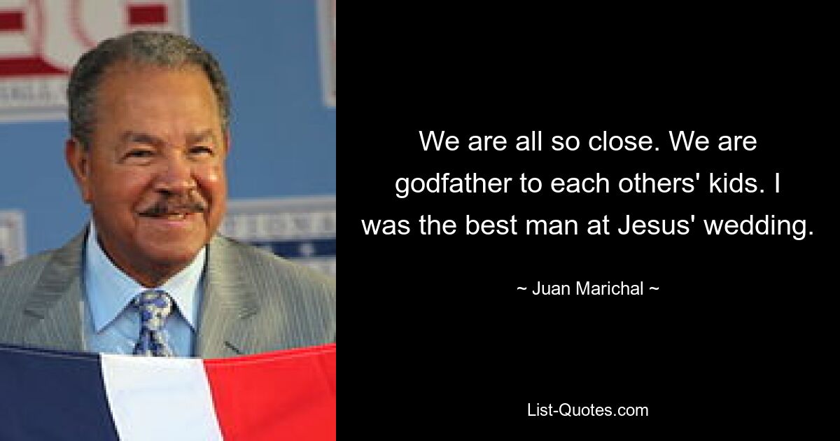 We are all so close. We are godfather to each others' kids. I was the best man at Jesus' wedding. — © Juan Marichal