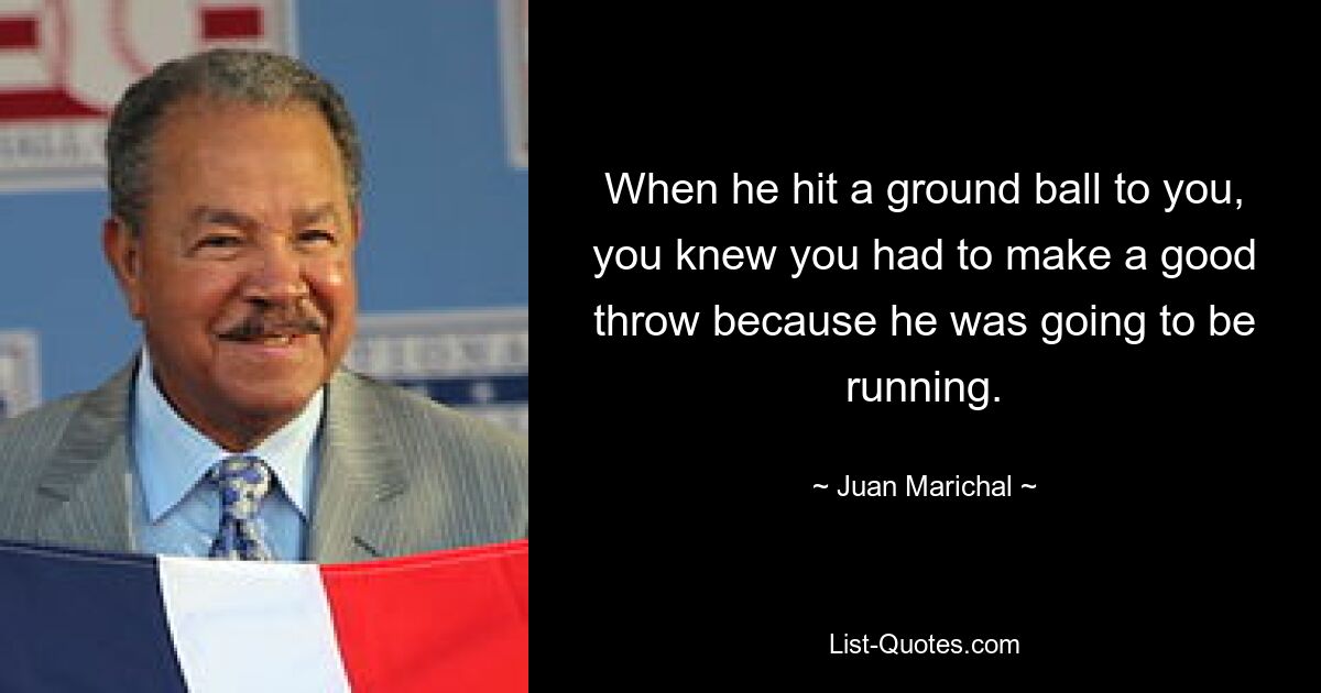 When he hit a ground ball to you, you knew you had to make a good throw because he was going to be running. — © Juan Marichal