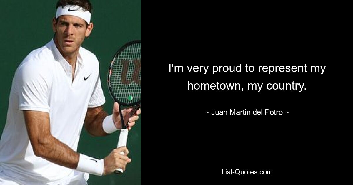 I'm very proud to represent my hometown, my country. — © Juan Martin del Potro