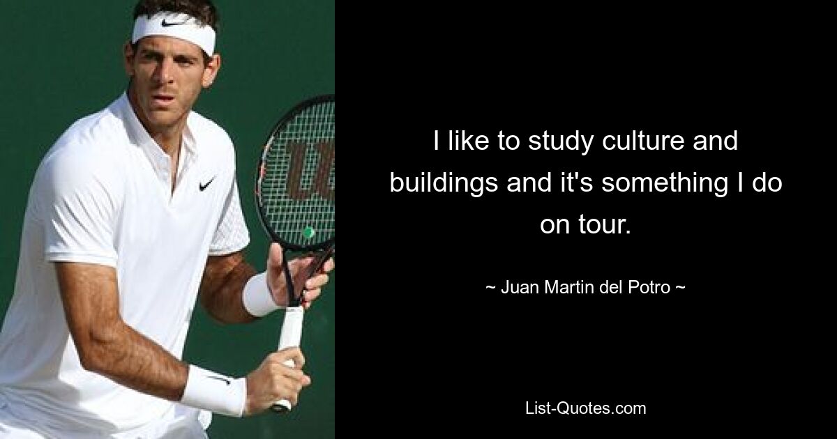 I like to study culture and buildings and it's something I do on tour. — © Juan Martin del Potro