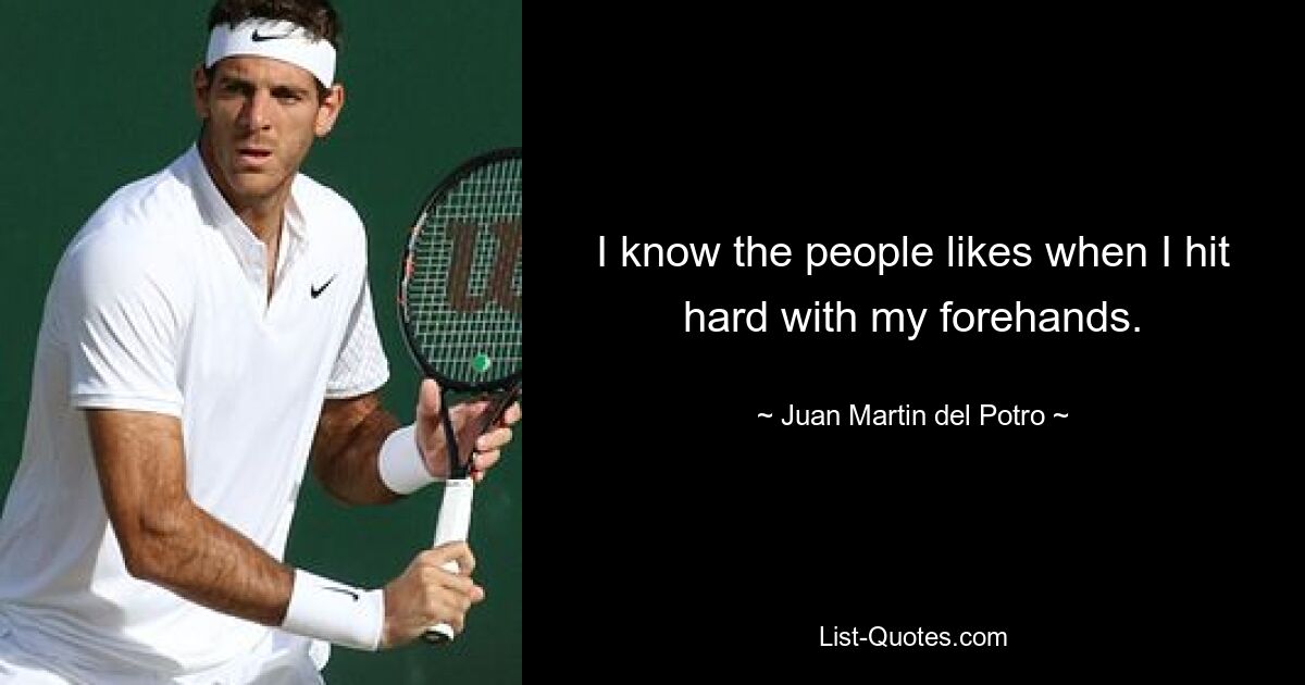 I know the people likes when I hit hard with my forehands. — © Juan Martin del Potro