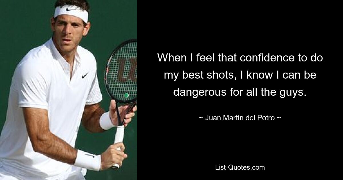 When I feel that confidence to do my best shots, I know I can be dangerous for all the guys. — © Juan Martin del Potro