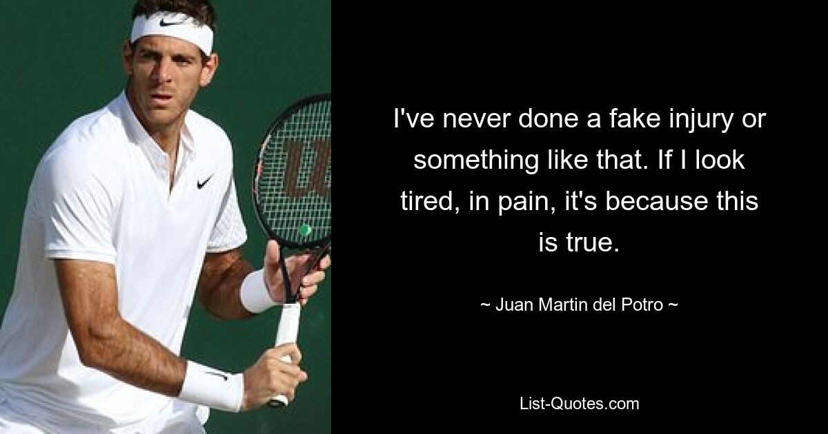 I've never done a fake injury or something like that. If I look tired, in pain, it's because this is true. — © Juan Martin del Potro