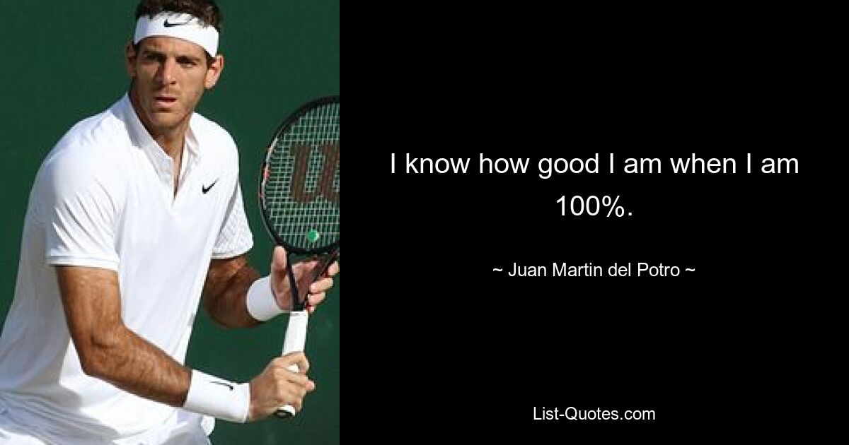 I know how good I am when I am 100%. — © Juan Martin del Potro