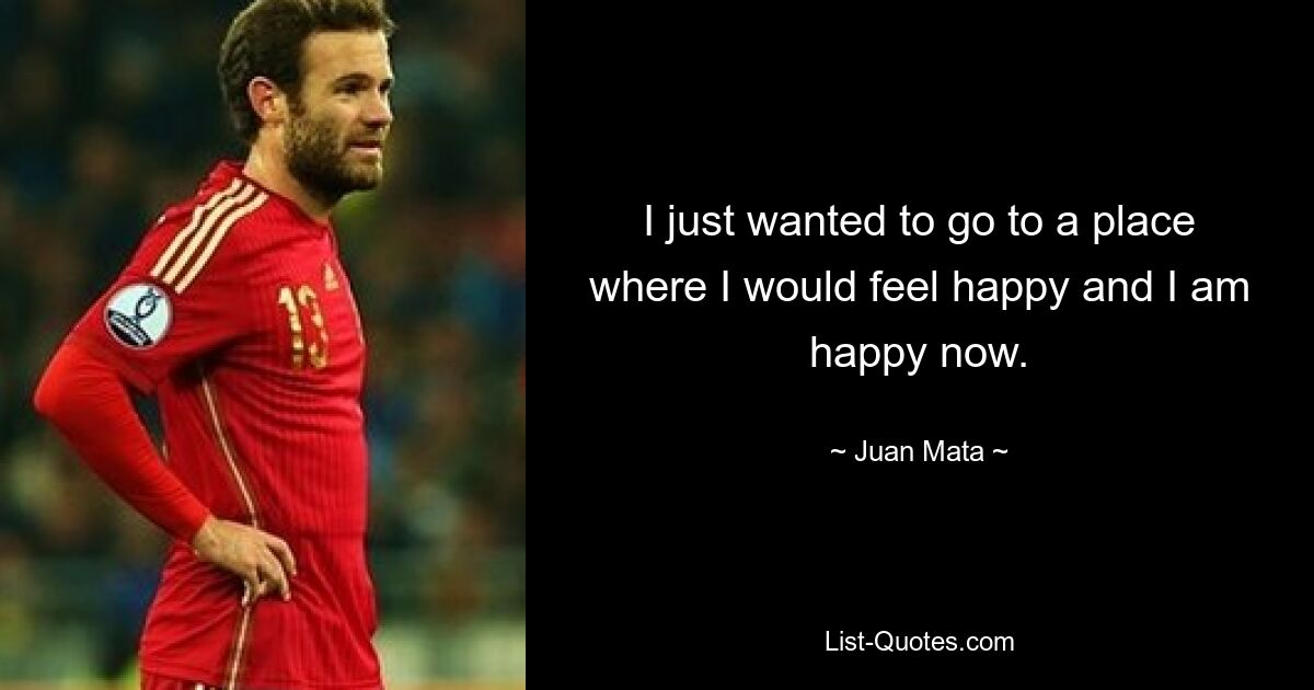 I just wanted to go to a place where I would feel happy and I am happy now. — © Juan Mata