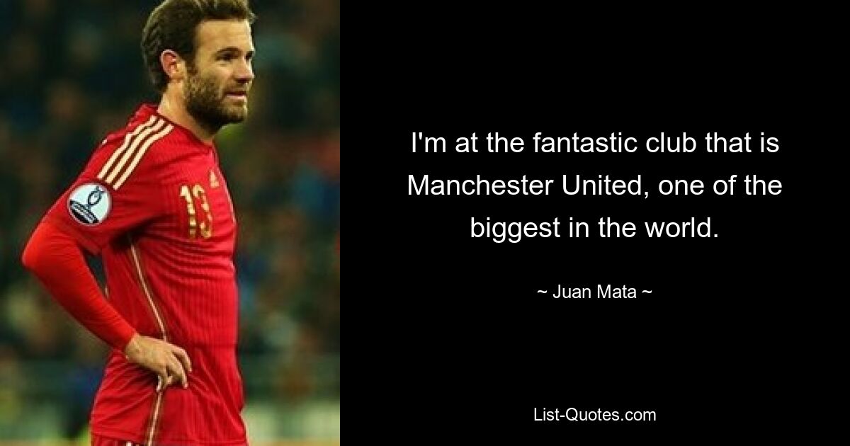 I'm at the fantastic club that is Manchester United, one of the biggest in the world. — © Juan Mata