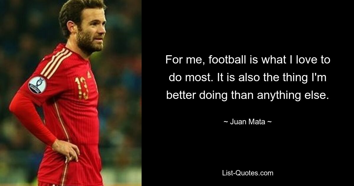 For me, football is what I love to do most. It is also the thing I'm better doing than anything else. — © Juan Mata