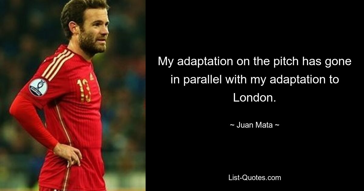 My adaptation on the pitch has gone in parallel with my adaptation to London. — © Juan Mata