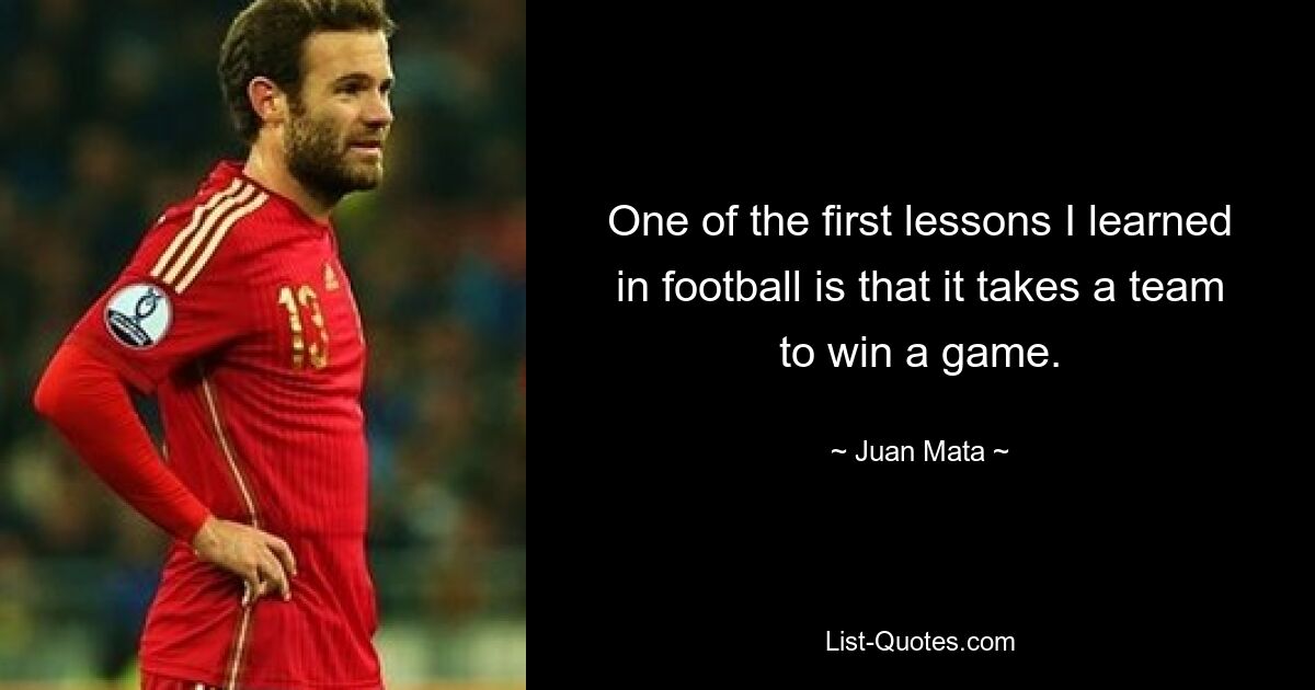 One of the first lessons I learned in football is that it takes a team to win a game. — © Juan Mata