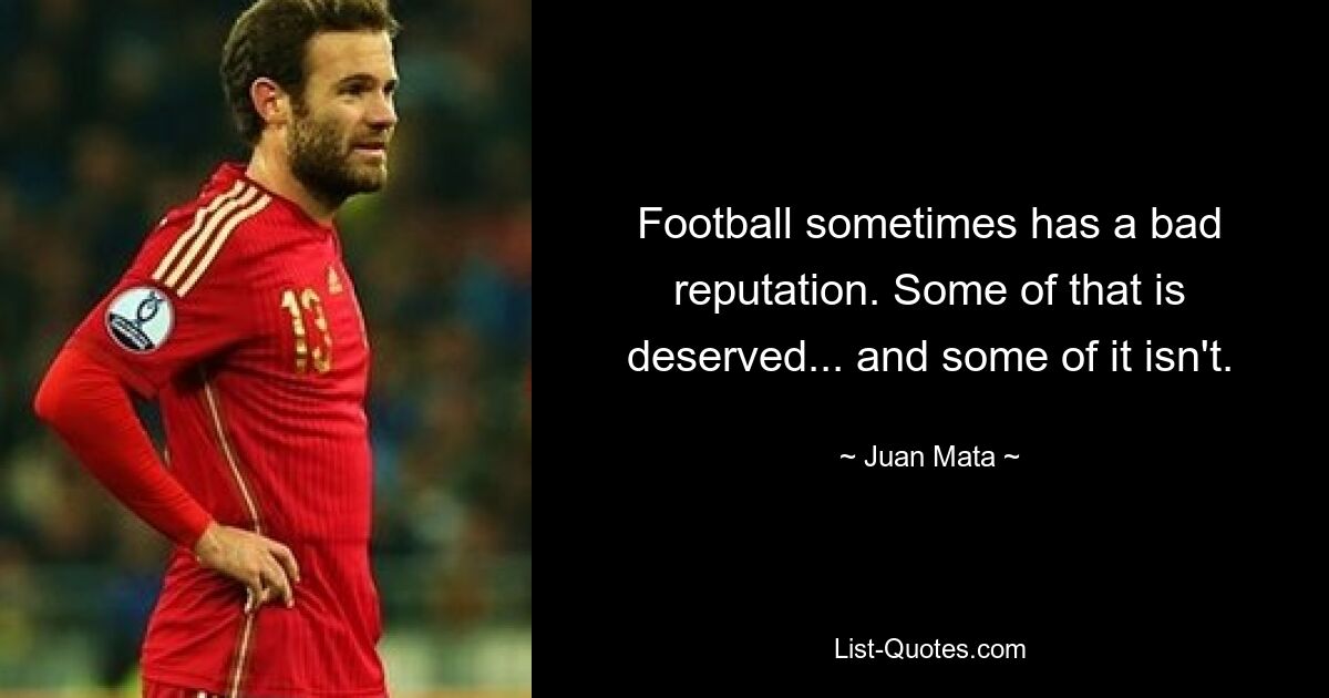 Football sometimes has a bad reputation. Some of that is deserved... and some of it isn't. — © Juan Mata