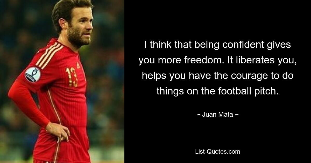 I think that being confident gives you more freedom. It liberates you, helps you have the courage to do things on the football pitch. — © Juan Mata