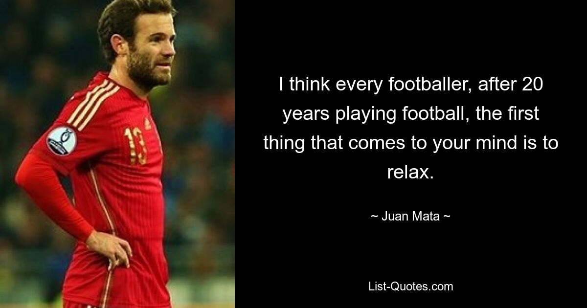 I think every footballer, after 20 years playing football, the first thing that comes to your mind is to relax. — © Juan Mata