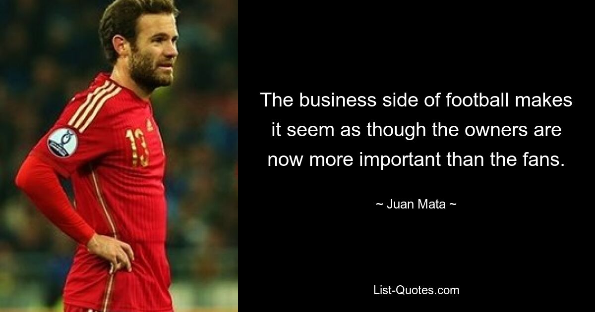 The business side of football makes it seem as though the owners are now more important than the fans. — © Juan Mata