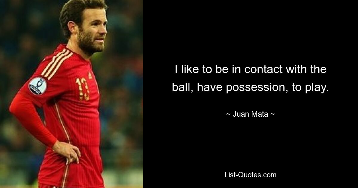 I like to be in contact with the ball, have possession, to play. — © Juan Mata