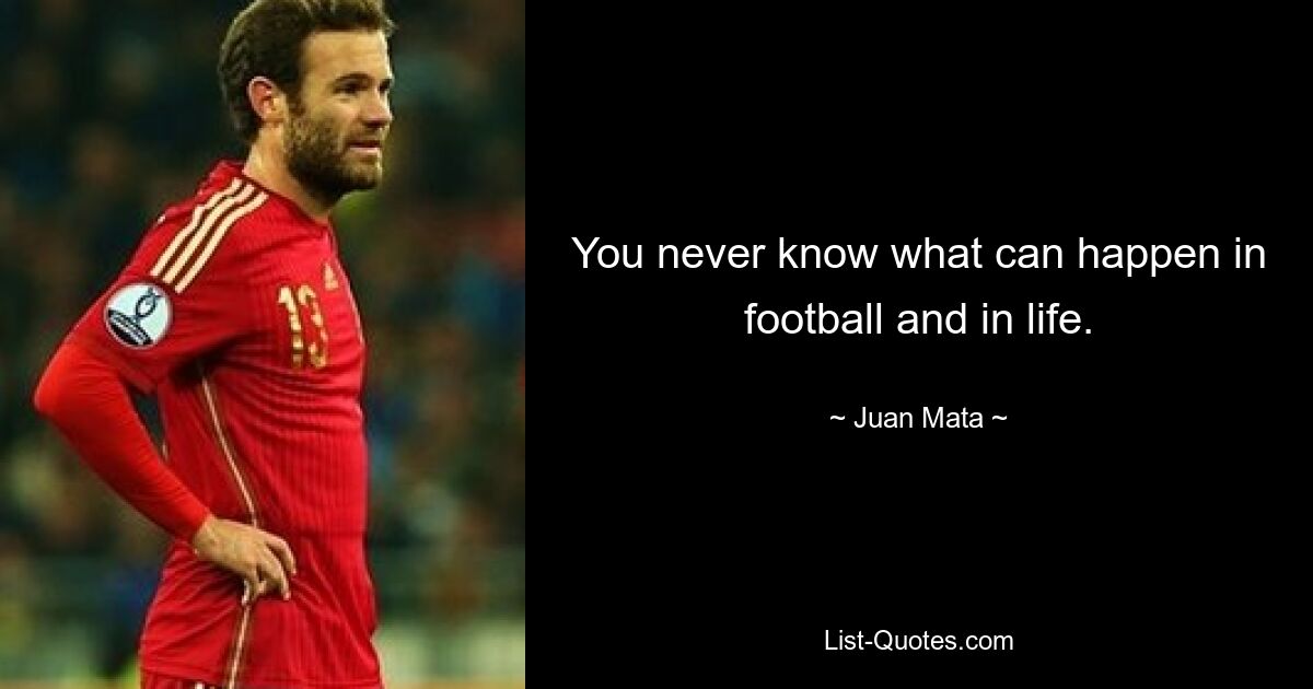 You never know what can happen in football and in life. — © Juan Mata