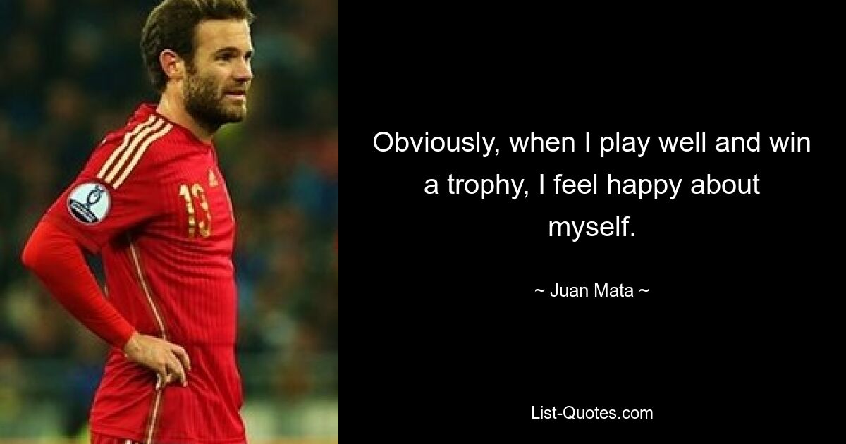 Obviously, when I play well and win a trophy, I feel happy about myself. — © Juan Mata