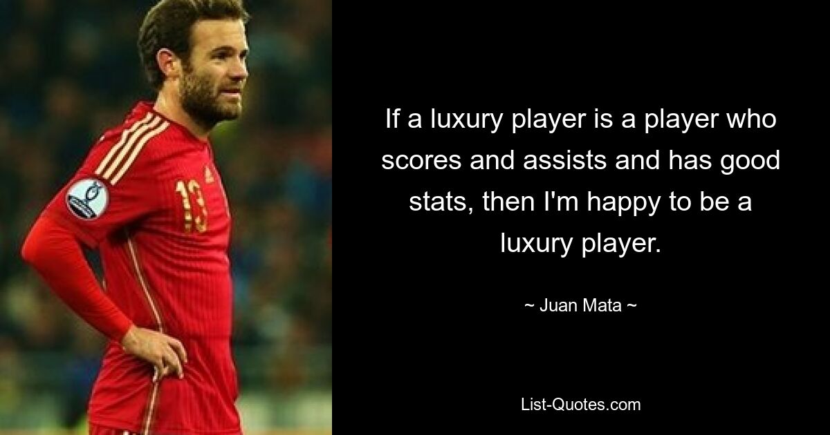 If a luxury player is a player who scores and assists and has good stats, then I'm happy to be a luxury player. — © Juan Mata