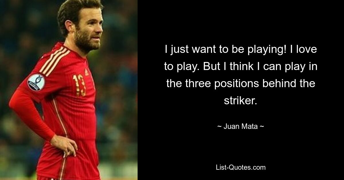 I just want to be playing! I love to play. But I think I can play in the three positions behind the striker. — © Juan Mata