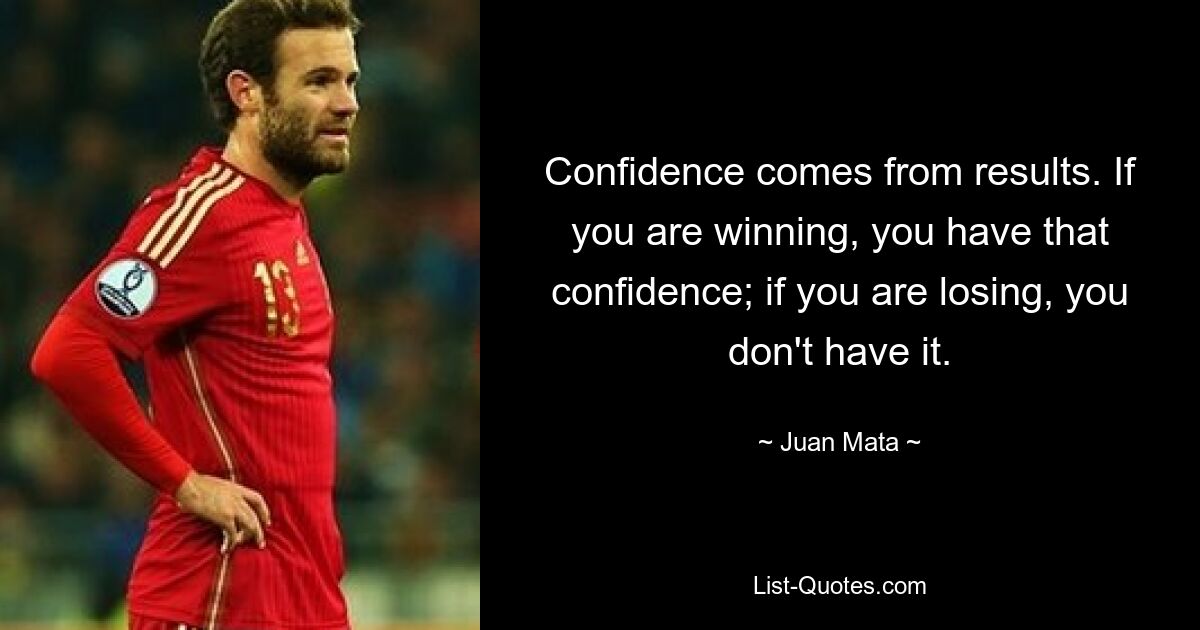 Confidence comes from results. If you are winning, you have that confidence; if you are losing, you don't have it. — © Juan Mata