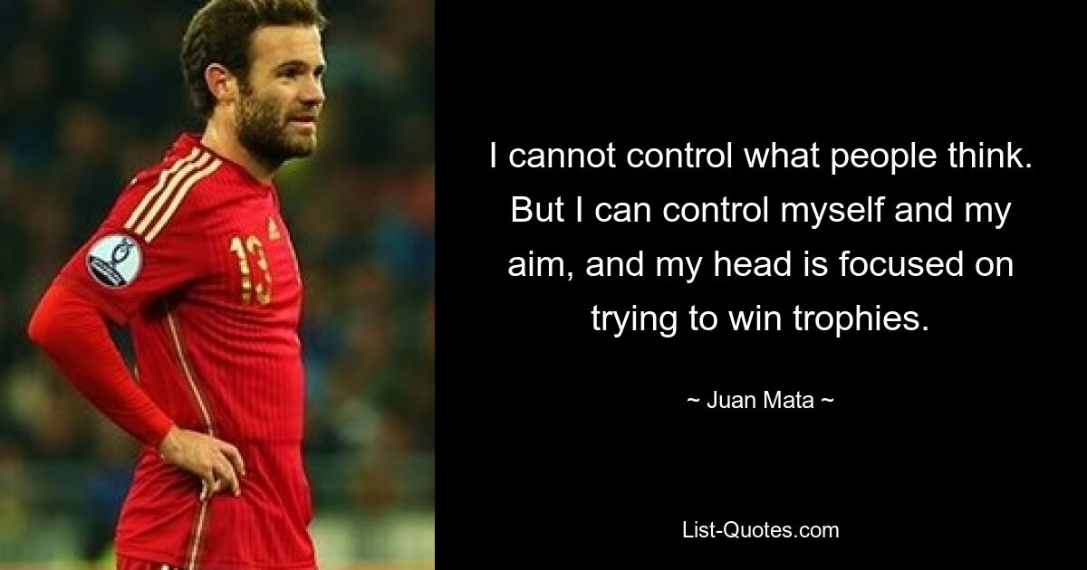 I cannot control what people think. But I can control myself and my aim, and my head is focused on trying to win trophies. — © Juan Mata