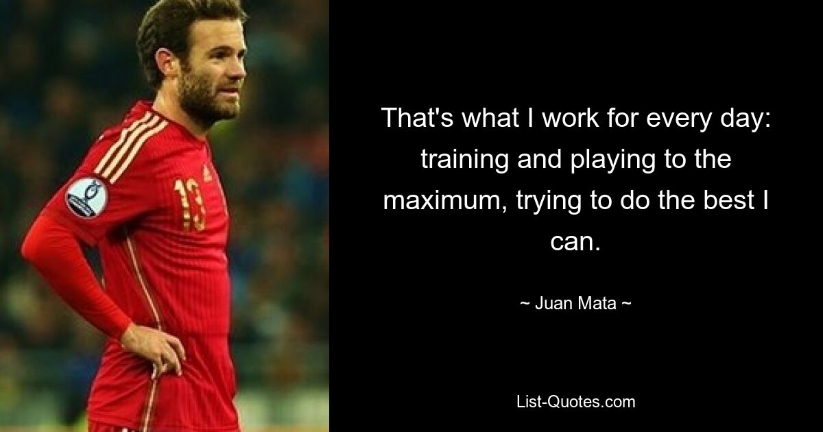 That's what I work for every day: training and playing to the maximum, trying to do the best I can. — © Juan Mata