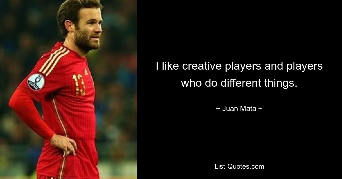 I like creative players and players who do different things. — © Juan Mata