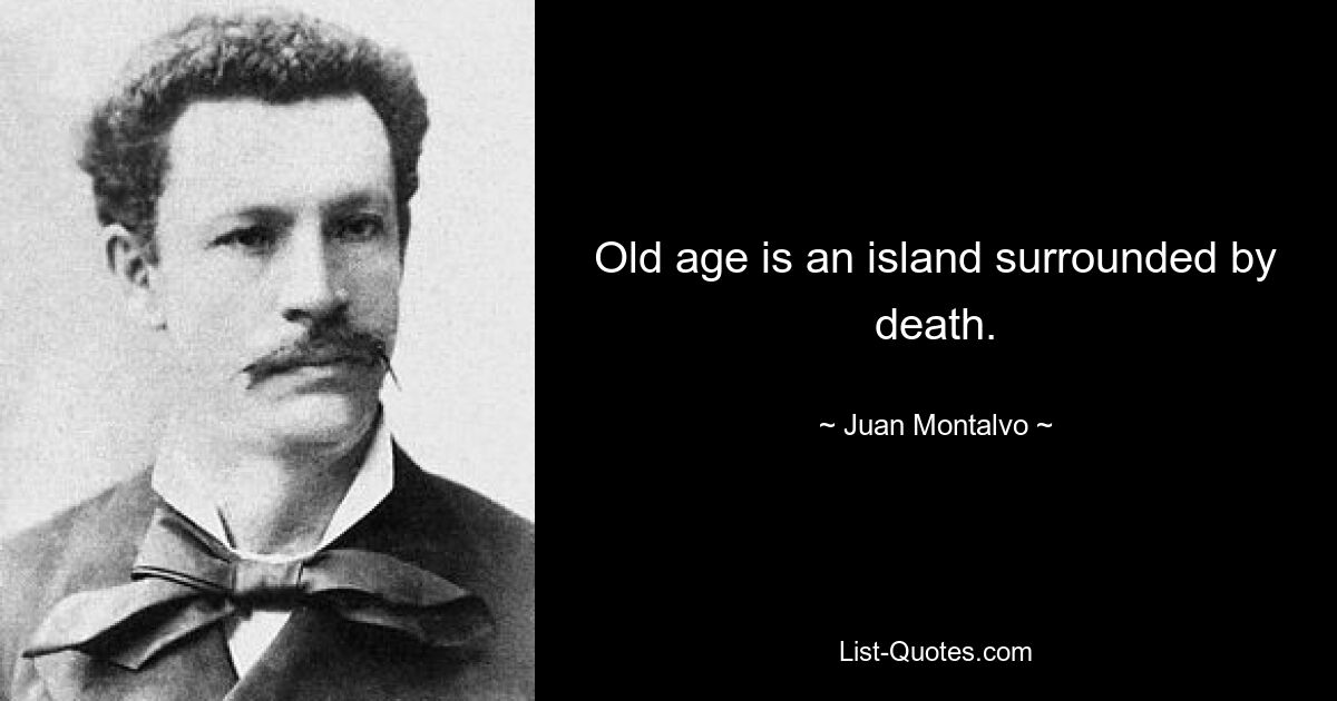 Old age is an island surrounded by death. — © Juan Montalvo