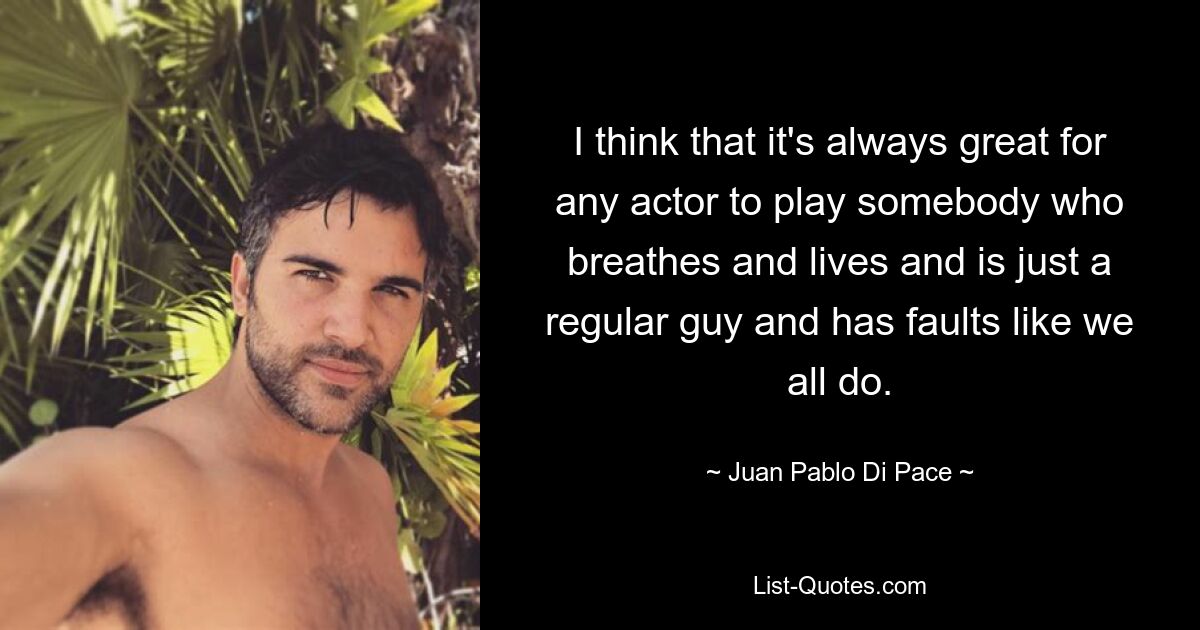 I think that it's always great for any actor to play somebody who breathes and lives and is just a regular guy and has faults like we all do. — © Juan Pablo Di Pace