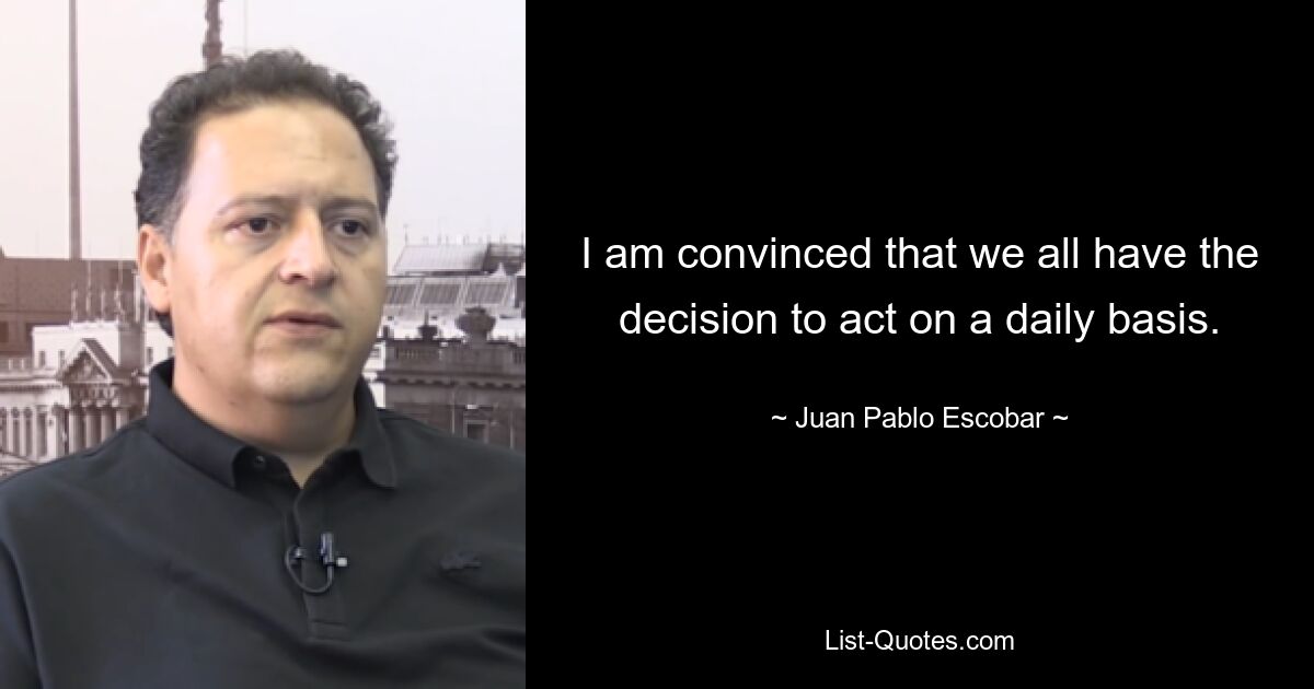 I am convinced that we all have the decision to act on a daily basis. — © Juan Pablo Escobar