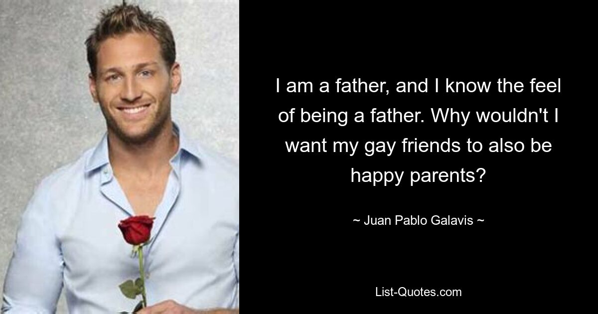 I am a father, and I know the feel of being a father. Why wouldn't I want my gay friends to also be happy parents? — © Juan Pablo Galavis