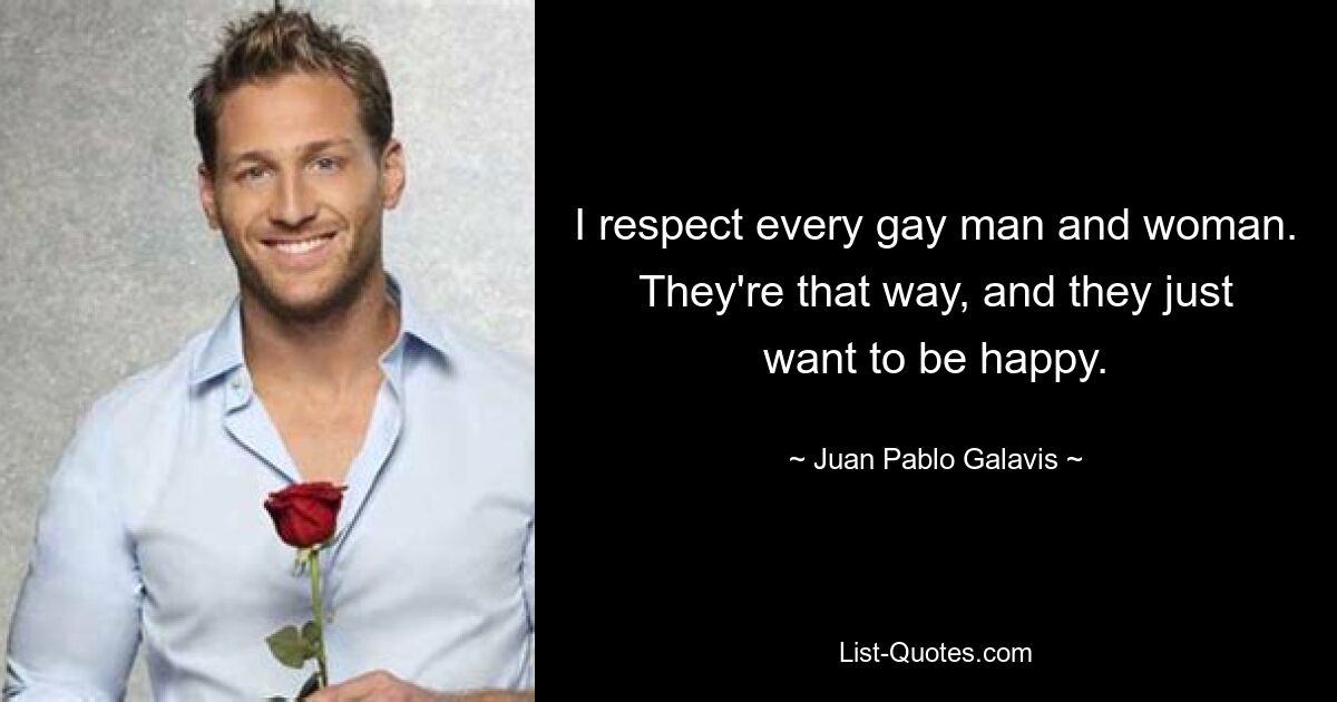 I respect every gay man and woman. They're that way, and they just want to be happy. — © Juan Pablo Galavis