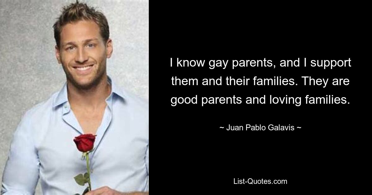 I know gay parents, and I support them and their families. They are good parents and loving families. — © Juan Pablo Galavis