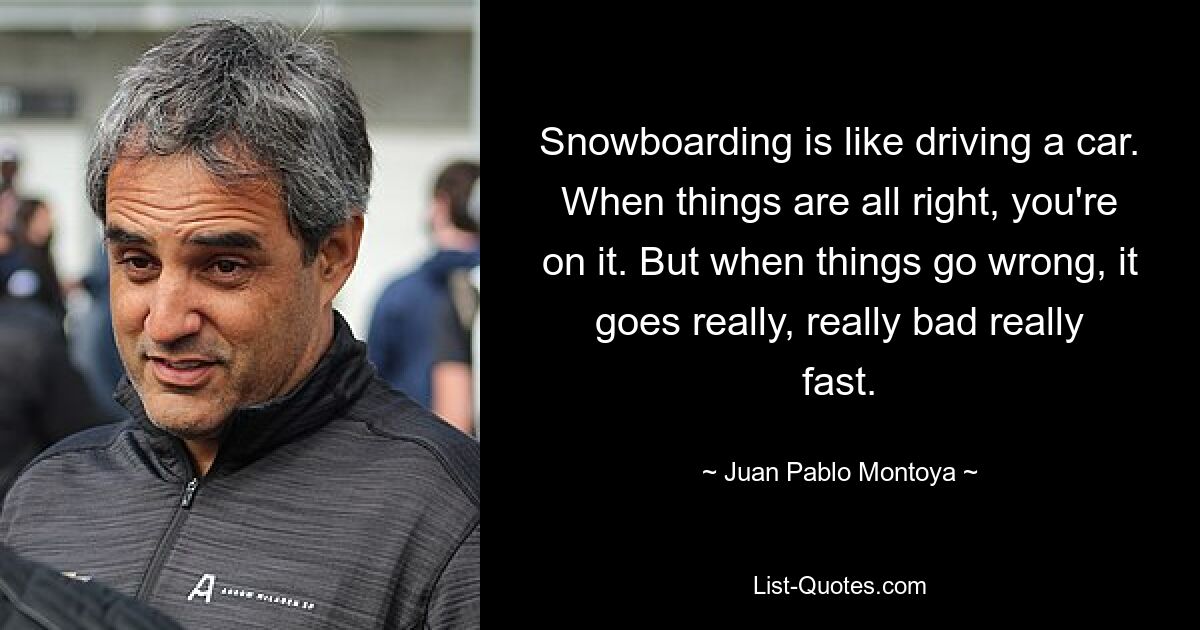 Snowboarding is like driving a car. When things are all right, you're on it. But when things go wrong, it goes really, really bad really fast. — © Juan Pablo Montoya