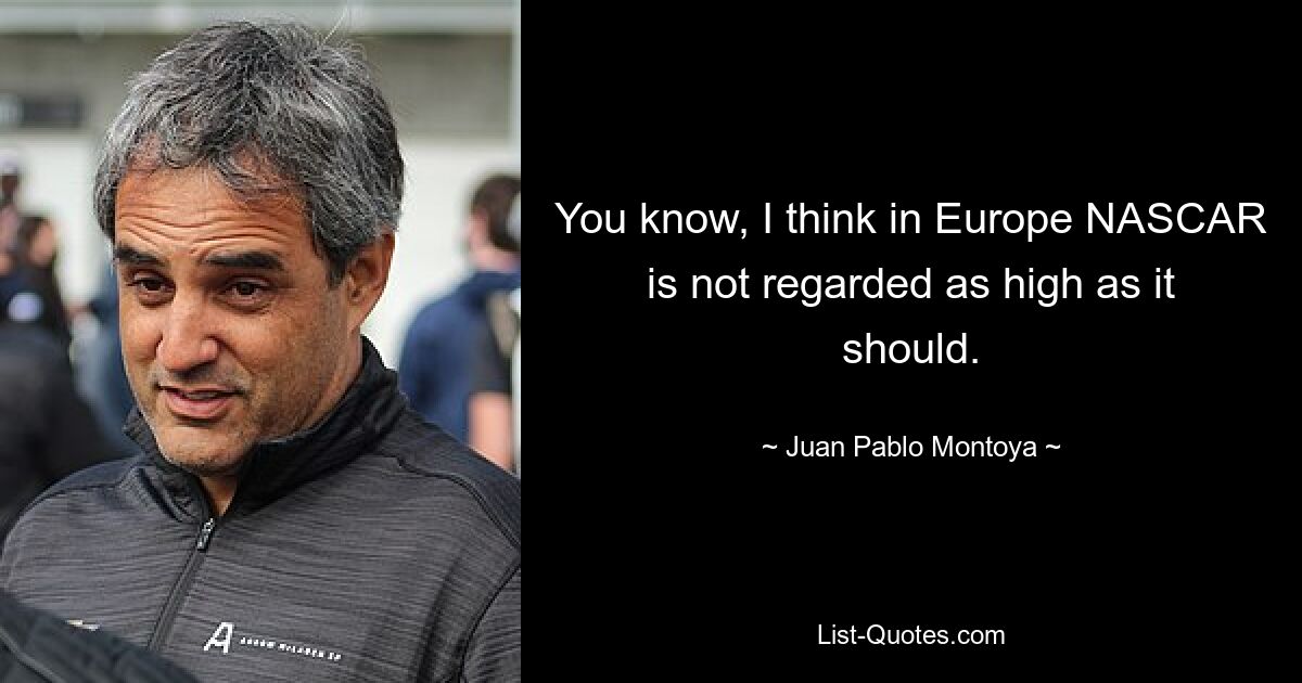 You know, I think in Europe NASCAR is not regarded as high as it should. — © Juan Pablo Montoya