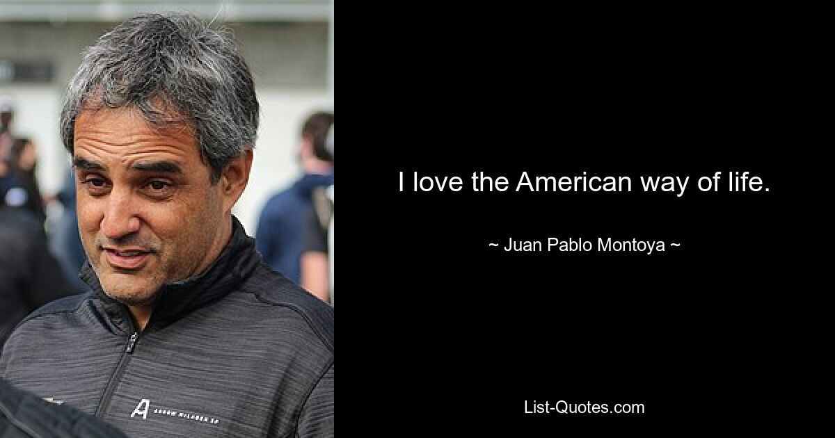 I love the American way of life. — © Juan Pablo Montoya