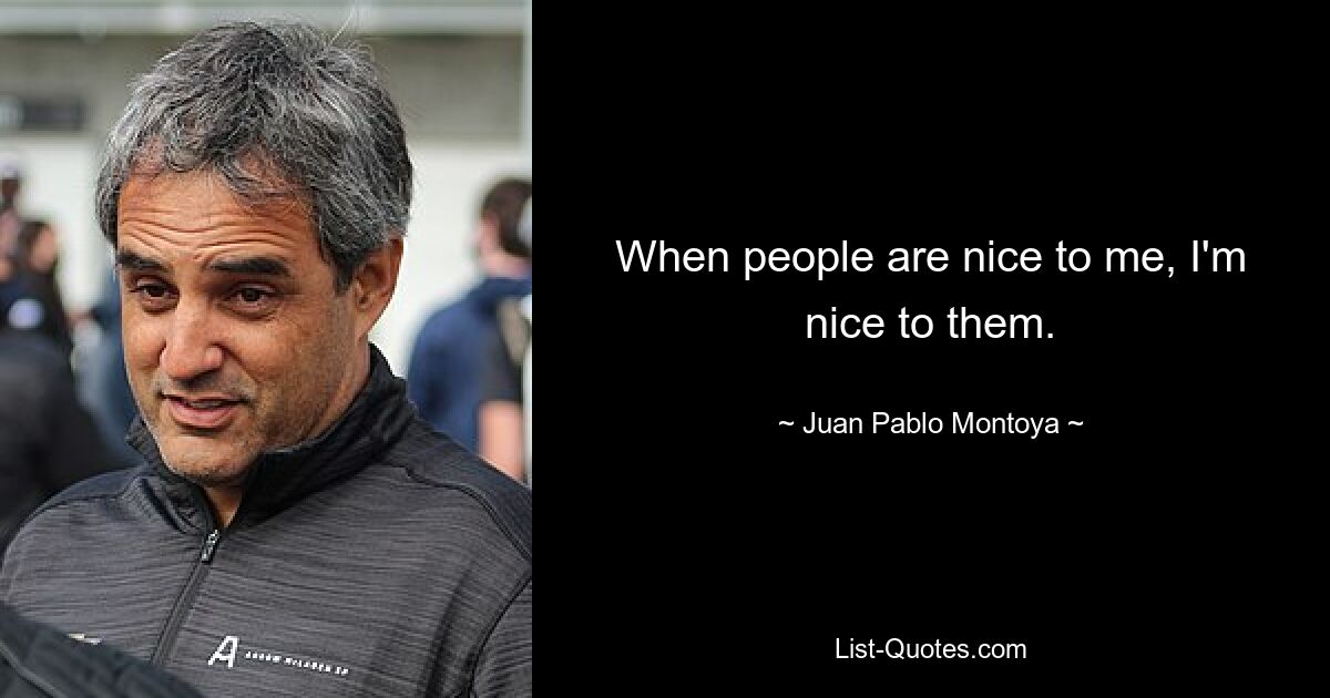 When people are nice to me, I'm nice to them. — © Juan Pablo Montoya