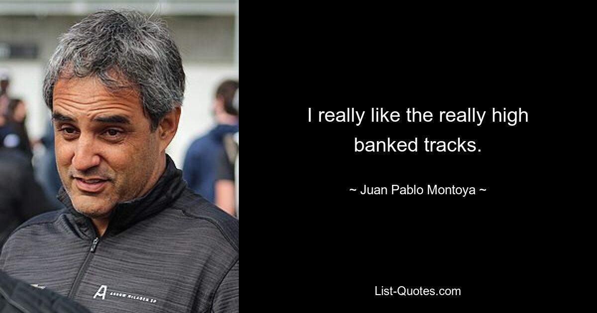 I really like the really high banked tracks. — © Juan Pablo Montoya