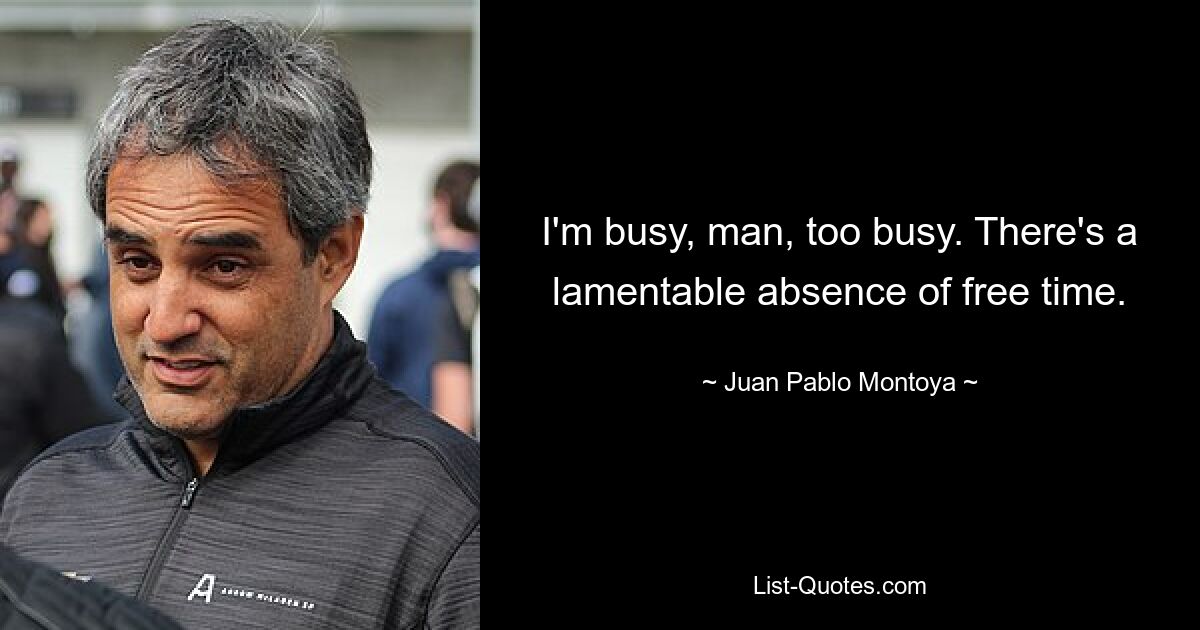 I'm busy, man, too busy. There's a lamentable absence of free time. — © Juan Pablo Montoya