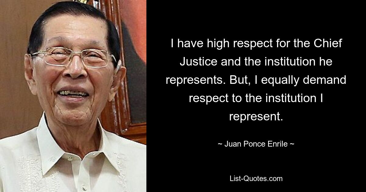 I have high respect for the Chief Justice and the institution he represents. But, I equally demand respect to the institution I represent. — © Juan Ponce Enrile