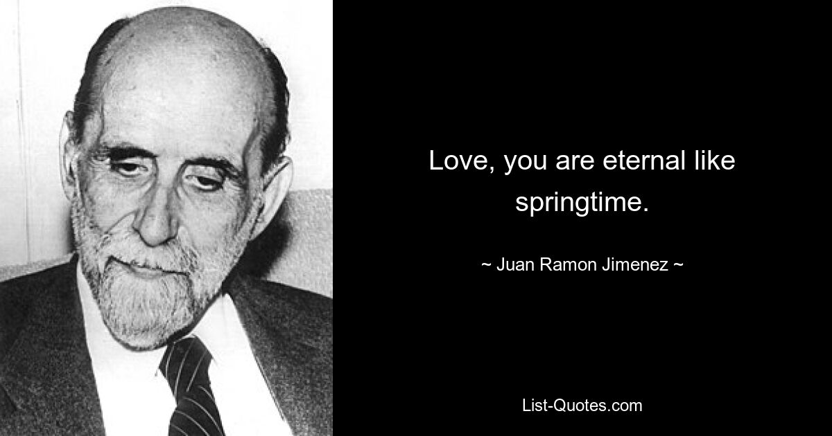 Love, you are eternal like springtime. — © Juan Ramon Jimenez