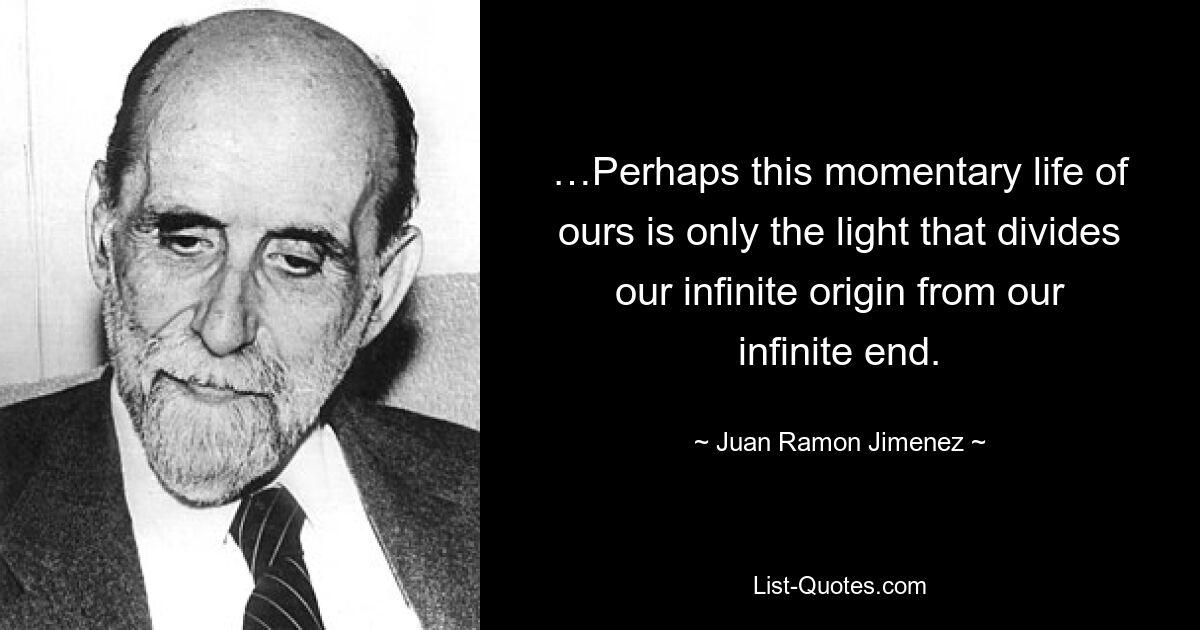 …Perhaps this momentary life of ours is only the light that divides our infinite origin from our infinite end. — © Juan Ramon Jimenez