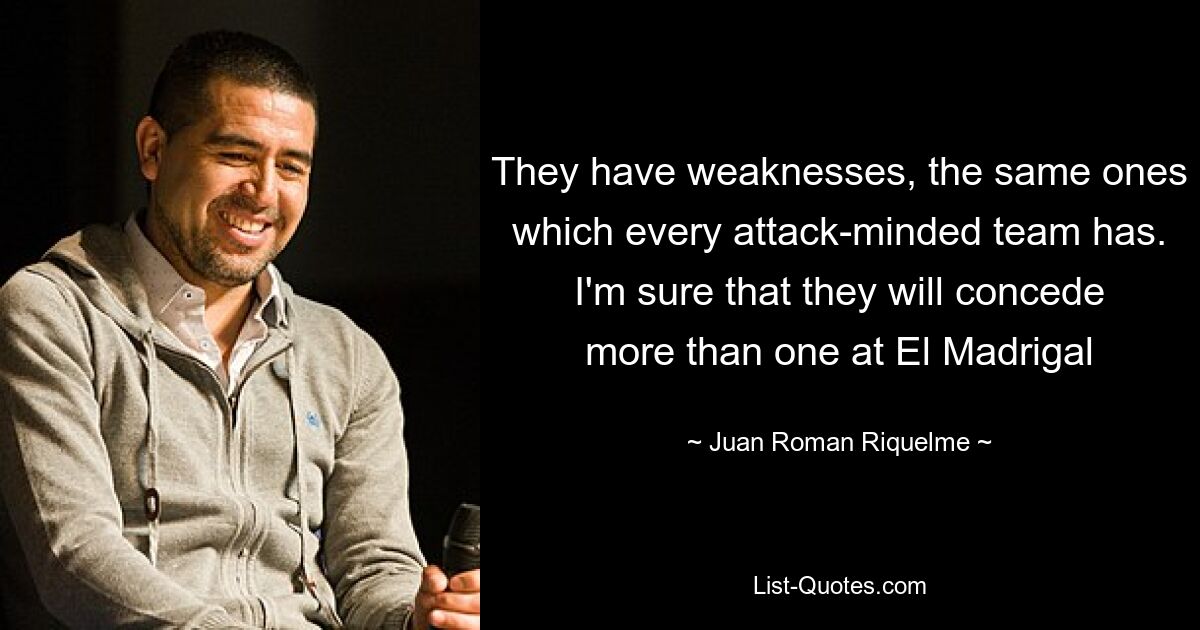 They have weaknesses, the same ones which every attack-minded team has. I'm sure that they will concede more than one at El Madrigal — © Juan Roman Riquelme