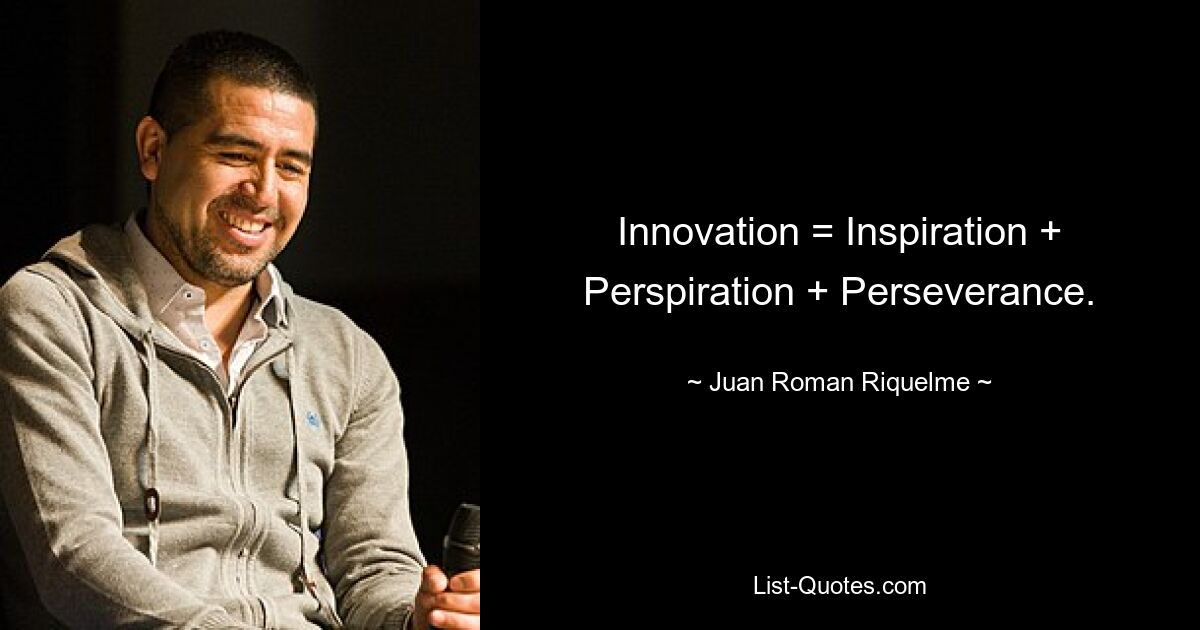 Innovation = Inspiration + Perspiration + Perseverance. — © Juan Roman Riquelme