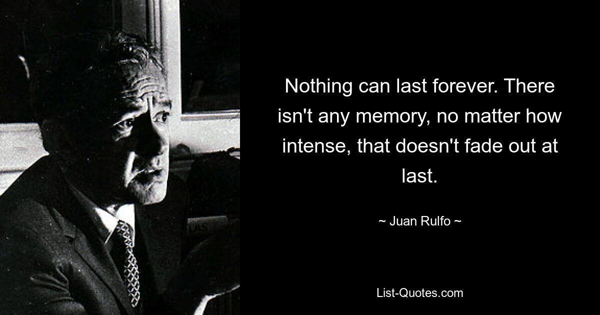 Nothing can last forever. There isn't any memory, no matter how intense, that doesn't fade out at last. — © Juan Rulfo